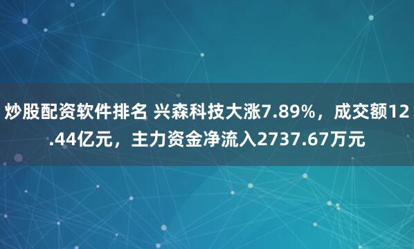 炒股配资软件排名 兴森科技大涨7.89%,成交额12.44亿元,主力资金净流入2737.67万元