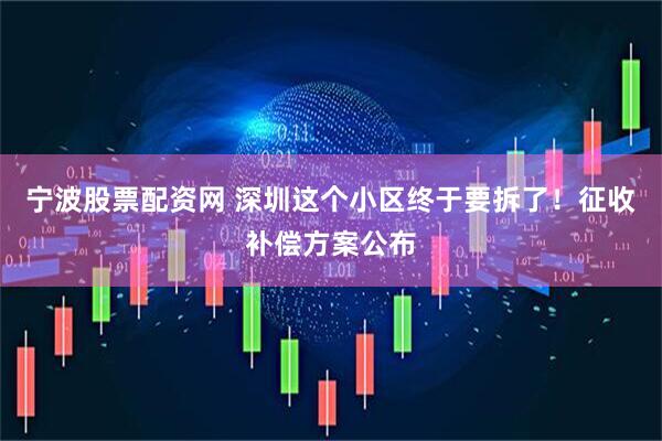 宁波股票配资网 深圳这个小区终于要拆了!征收补偿方案公布