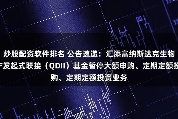 炒股配资软件排名 公告速递:汇添富纳斯达克生物科技ETF发起式联接(QDII)基金暂停大额申购、定期定额投资业务