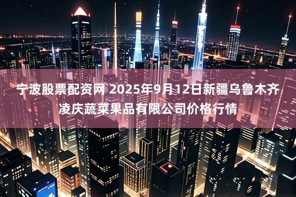 宁波股票配资网 2025年9月12日新疆乌鲁木齐凌庆蔬菜果品有限公司价格行情