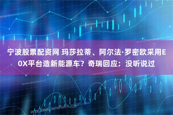 宁波股票配资网 玛莎拉蒂、阿尔法·罗密欧采用E0X平台造新能源车?奇瑞回应:没听说过