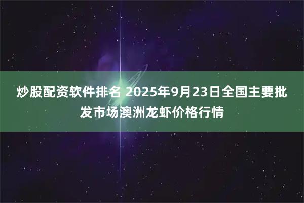 炒股配资软件排名 2025年9月23日全国主要批发市场澳洲龙虾价格行情