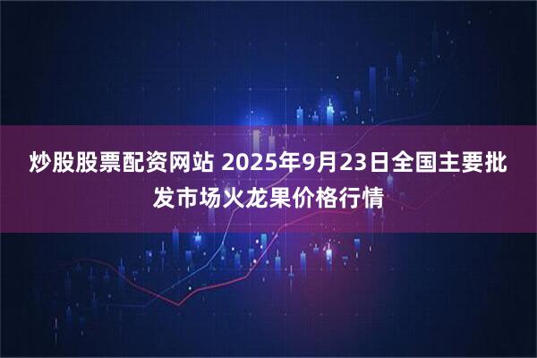 炒股股票配资网站 2025年9月23日全国主要批发市场火龙果价格行情