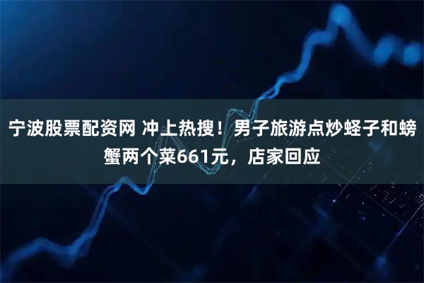 宁波股票配资网 冲上热搜!男子旅游点炒蛏子和螃蟹两个菜661元,店家回应