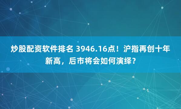 炒股配资软件排名 3946.16点!沪指再创十年新高,后市将会如何演绎?