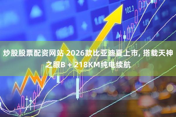 炒股股票配资网站 2026款比亚迪夏上市, 搭载天神之眼B + 218KM纯电续航