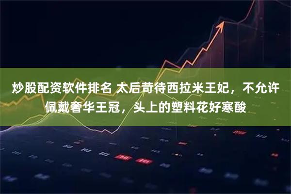 炒股配资软件排名 太后苛待西拉米王妃,不允许佩戴奢华王冠,头上的塑料花好寒酸