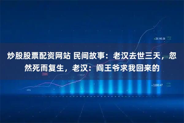 炒股股票配资网站 民间故事：老汉去世三天，忽然死而复生，老汉：阎王爷求我回来的