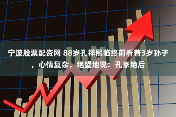 宁波股票配资网 88岁孔祥熙临终前看着3岁孙子,心情复杂,绝望地说:孔家绝后