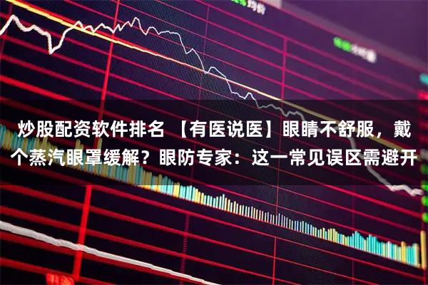 炒股配资软件排名 【有医说医】眼睛不舒服，戴个蒸汽眼罩缓解？眼防专家：这一常见误区需避开