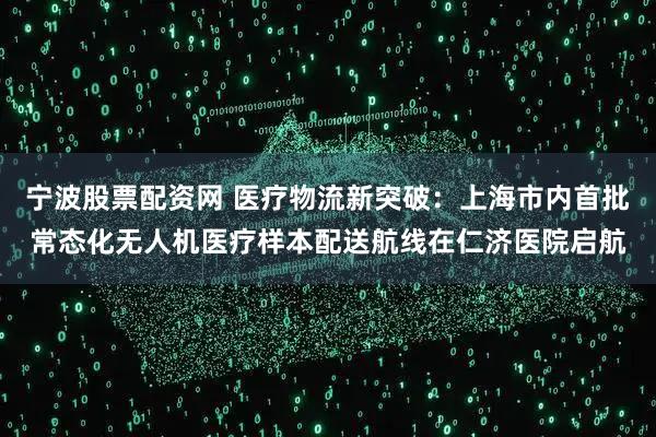 宁波股票配资网 医疗物流新突破:上海市内首批常态化无人机医疗样本配送航线在仁济医院启航