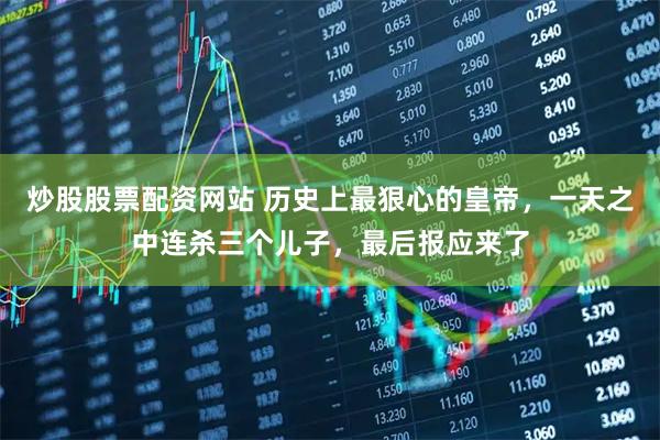 炒股股票配资网站 历史上最狠心的皇帝，一天之中连杀三个儿子，最后报应来了