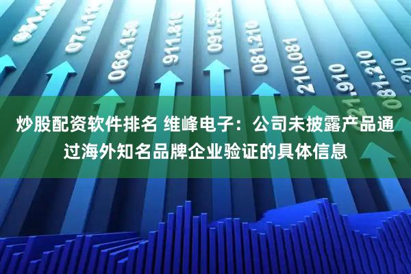 炒股配资软件排名 维峰电子：公司未披露产品通过海外知名品牌企业验证的具体信息
