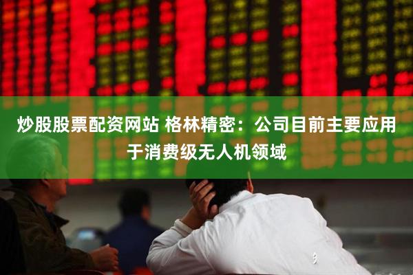 炒股股票配资网站 格林精密：公司目前主要应用于消费级无人机领域