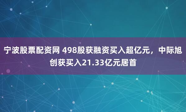 宁波股票配资网 498股获融资买入超亿元，中际旭创获买入21.33亿元居首