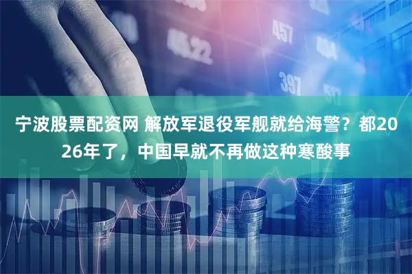 宁波股票配资网 解放军退役军舰就给海警？都2026年了，中国早就不再做这种寒酸事