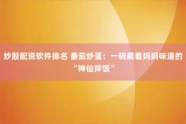 炒股配资软件排名 番茄炒蛋：一碗藏着妈妈味道的“神仙拌饭”