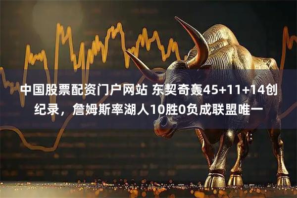 中国股票配资门户网站 东契奇轰45+11+14创纪录，詹姆斯率湖人10胜0负成联盟唯一