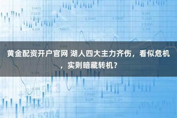 黄金配资开户官网 湖人四大主力齐伤，看似危机，实则暗藏转机？