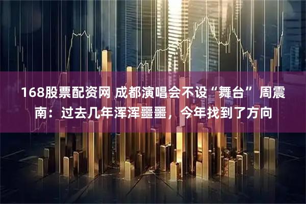 168股票配资网 成都演唱会不设“舞台” 周震南：过去几年浑浑噩噩，今年找到了方向