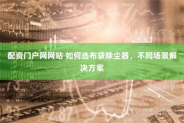 配资门户网网站 如何选布袋除尘器，不同场景解决方案