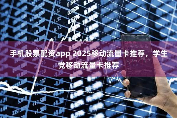 手机股票配资app 2025移动流量卡推荐，学生党移动流量卡推荐