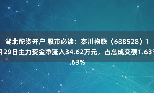 湖北配资开户 股市必读：秦川物联（688528）1月29日主力资金净流入34.62万元，占总成交额1.63%