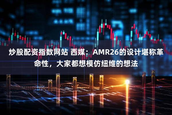 炒股配资指数网站 西媒：AMR26的设计堪称革命性，大家都想模仿纽维的想法