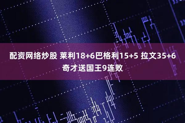 配资网络炒股 莱利18+6巴格利15+5 拉文35+6奇才送国王9连败
