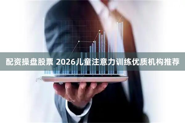 配资操盘股票 2026儿童注意力训练优质机构推荐