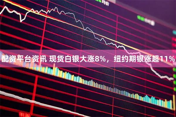 配资平台资讯 现货白银大涨8%，纽约期银涨超11%