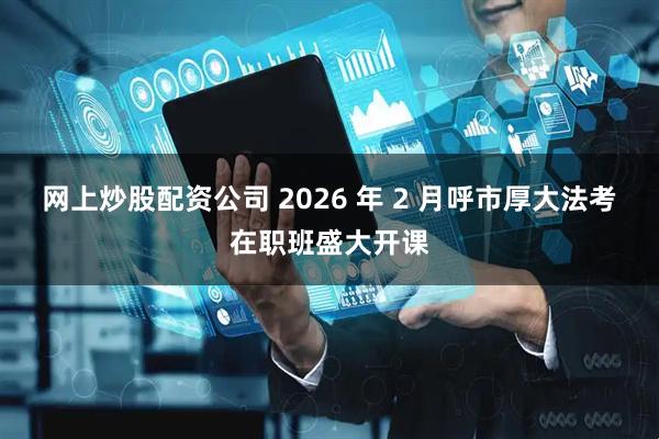 网上炒股配资公司 2026 年 2 月呼市厚大法考在职班盛大开课