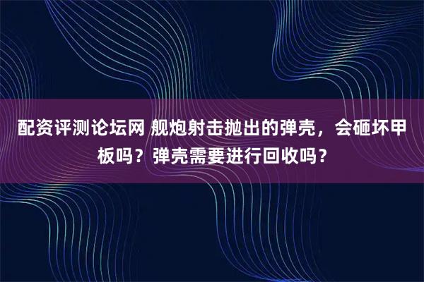 配资评测论坛网 舰炮射击抛出的弹壳，会砸坏甲板吗？弹壳需要进行回收吗？