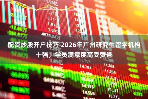配资炒股开户技巧 2026年广州研究生留学机构十强，学员满意度高受赞誉