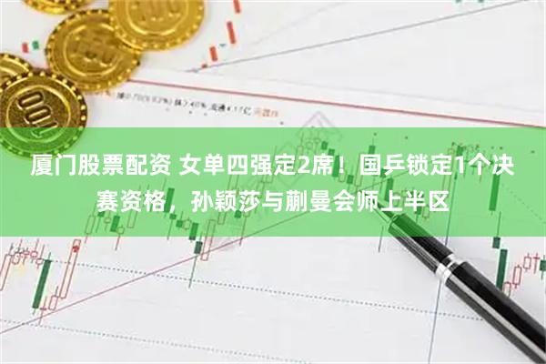 厦门股票配资 女单四强定2席！国乒锁定1个决赛资格，孙颖莎与蒯曼会师上半区
