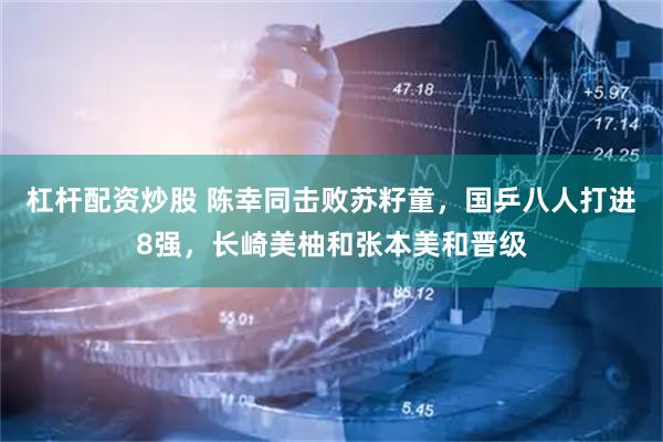 杠杆配资炒股 陈幸同击败苏籽童，国乒八人打进8强，长崎美柚和张本美和晋级