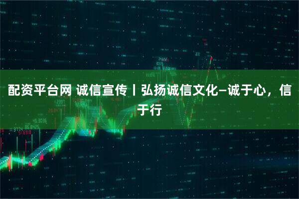 配资平台网 诚信宣传丨弘扬诚信文化—诚于心，信于行