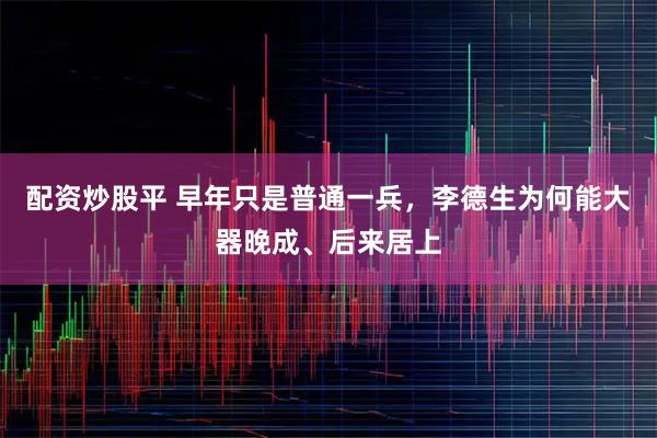 配资炒股平 早年只是普通一兵，李德生为何能大器晚成、后来居上