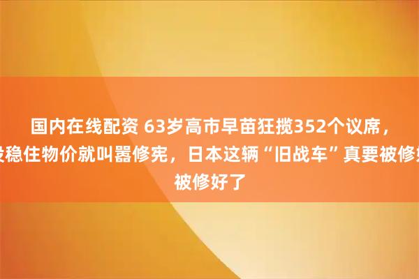国内在线配资 63岁高市早苗狂揽352个议席，还没稳住物价就叫嚣修宪，日本这辆“旧战车”真要被修好了