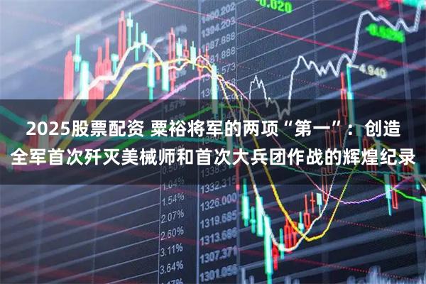 2025股票配资 粟裕将军的两项“第一”：创造全军首次歼灭美械师和首次大兵团作战的辉煌纪录