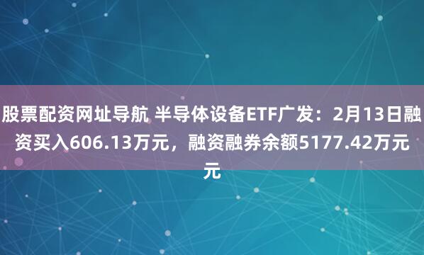 股票配资网址导航 半导体设备ETF广发：2月13日融资买入606.13万元，融资融券余额5177.42万元