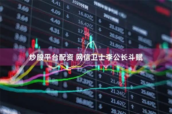 炒股平台配资 网信卫士李公长斗赋