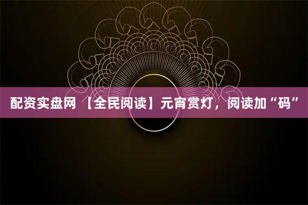 配资实盘网 【全民阅读】元宵赏灯，阅读加“码”