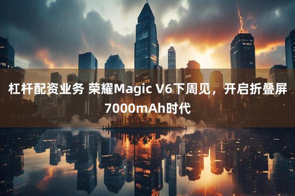 杠杆配资业务 荣耀Magic V6下周见，开启折叠屏7000mAh时代
