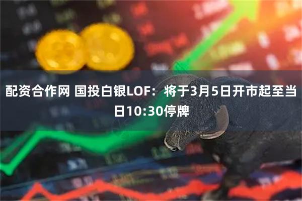 配资合作网 国投白银LOF：将于3月5日开市起至当日10:30停牌