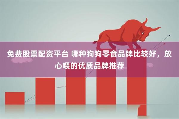 免费股票配资平台 哪种狗狗零食品牌比较好，放心喂的优质品牌推荐