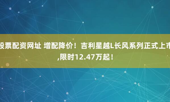 股票配资网址 增配降价！吉利星越L长风系列正式上市,限时12.47万起！