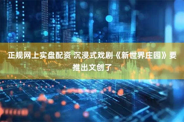 正规网上实盘配资 沉浸式戏剧《新世界庄园》要推出文创了
