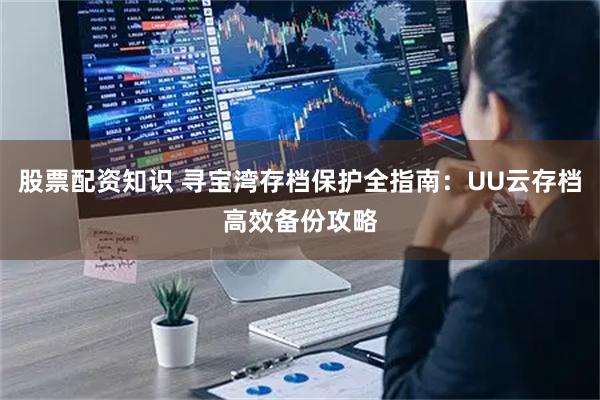 股票配资知识 寻宝湾存档保护全指南：UU云存档高效备份攻略