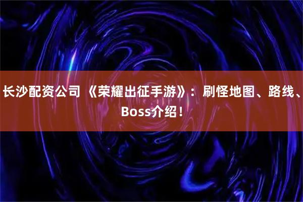 长沙配资公司 《荣耀出征手游》：刷怪地图、路线、Boss介绍！